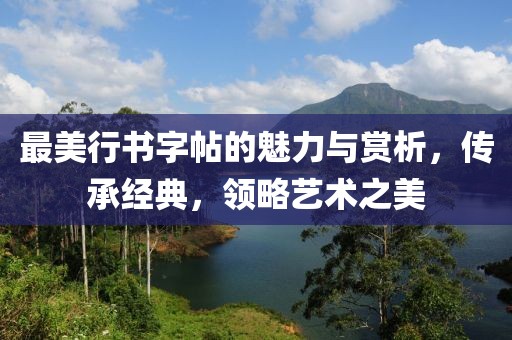 最美行书字帖的魅力与赏析，传承经典，领略艺术之美
