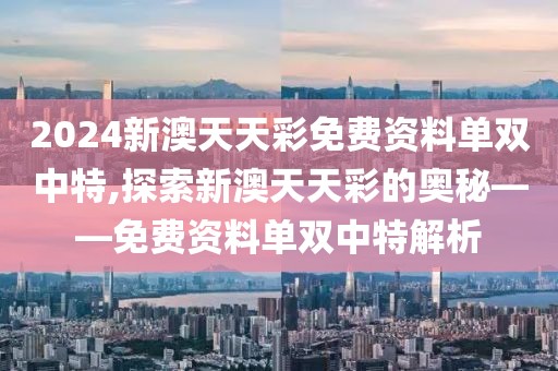 2024新澳天天彩免费资料单双中特,探索新澳天天彩的奥秘——免费资料单双中特解析