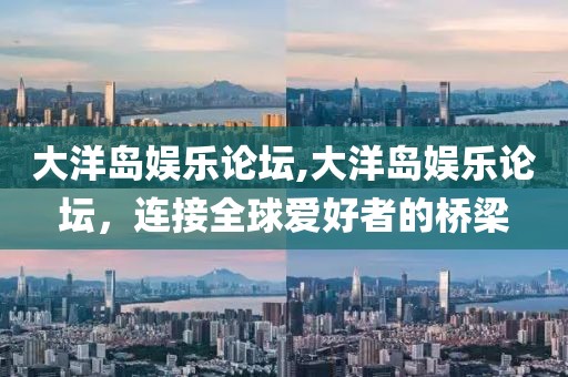 大洋岛娱乐论坛,大洋岛娱乐论坛，连接全球爱好者的桥梁