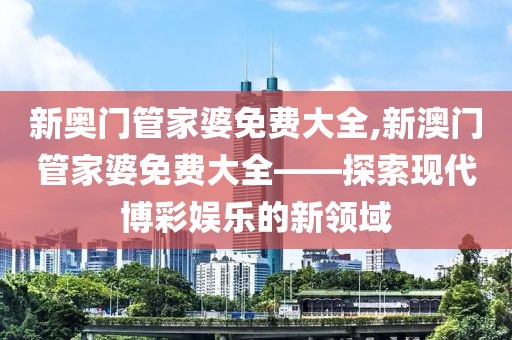 新奥门管家婆免费大全,新澳门管家婆免费大全——探索现代博彩娱乐的新领域