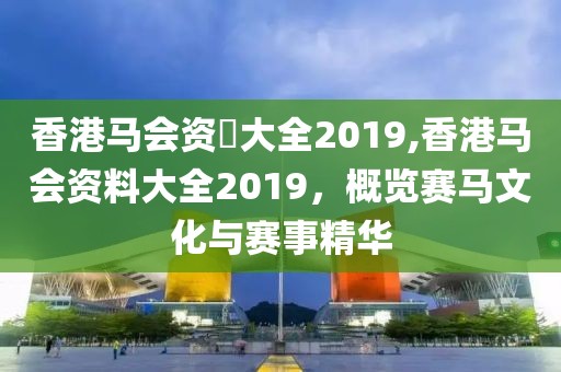 香港马会资枓大全2019,香港马会资料大全2019，概览赛马文化与赛事精华