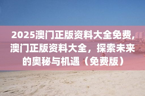 2025澳门正版资料大全免费,澳门正版资料大全，探索未来的奥秘与机遇（免费版）