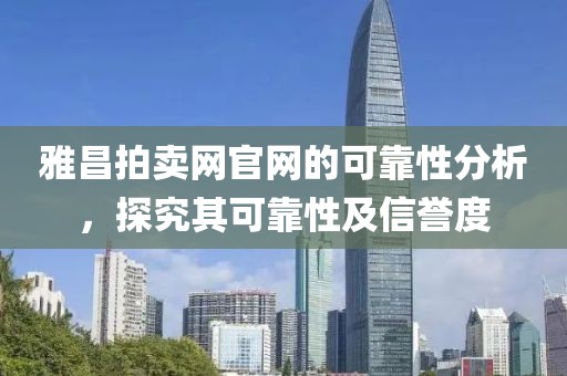 雅昌拍卖网官网的可靠性分析，探究其可靠性及信誉度