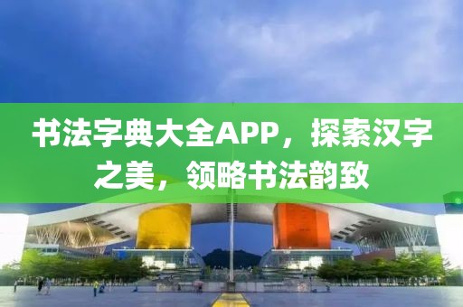 书法字典大全APP，探索汉字之美，领略书法韵致