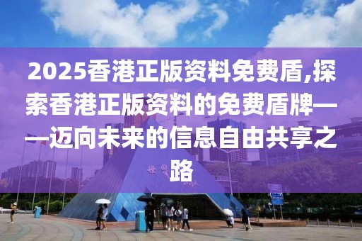 2025香港正版资料免费盾,探索香港正版资料的免费盾牌——迈向未来的信息自由共享之路