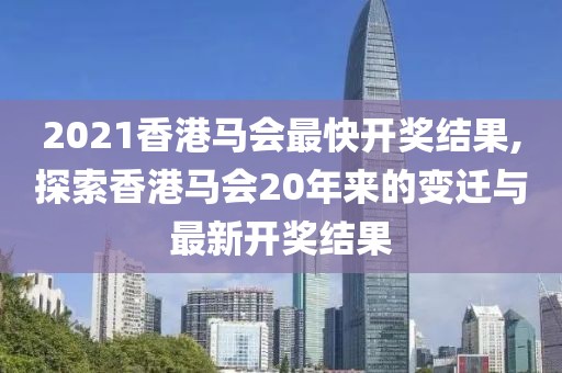 2021香港马会最快开奖结果,探索香港马会20年来的变迁与最新开奖结果