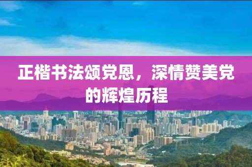 正楷书法颂党恩，深情赞美党的辉煌历程
