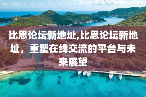 比思论坛新地址,比思论坛新地址，重塑在线交流的平台与未来展望