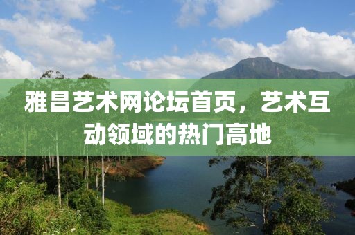 雅昌艺术网论坛首页，艺术互动领域的热门高地