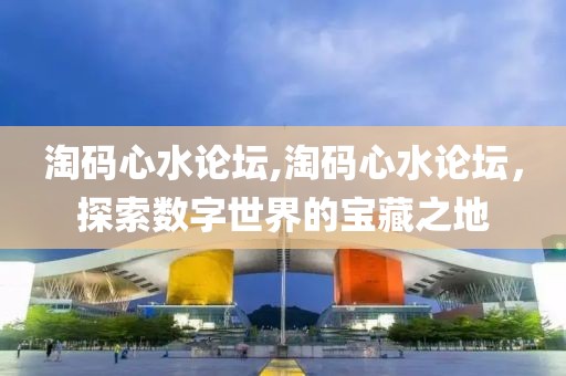 淘码心水论坛,淘码心水论坛，探索数字世界的宝藏之地
