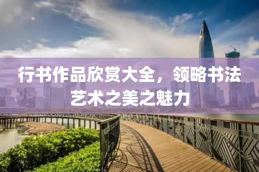 行书作品欣赏大全，领略书法艺术之美之魅力