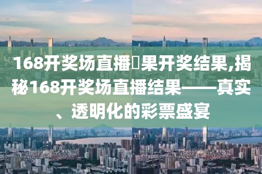 168开奖场直播結果开奖结果,揭秘168开奖场直播结果——真实、透明化的彩票盛宴