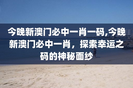 今晚新澳门必中一肖一码,今晚新澳门必中一肖，探索幸运之码的神秘面纱