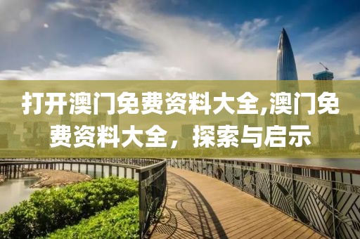 打开澳门免费资料大全,澳门免费资料大全，探索与启示