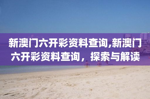 新澳门六开彩资料查询,新澳门六开彩资料查询，探索与解读