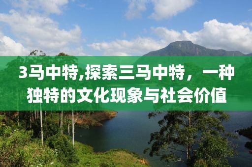 3马中特,探索三马中特，一种独特的文化现象与社会价值