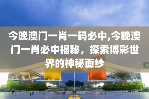今晚澳门一肖一码必中,今晚澳门一肖必中揭秘，探索博彩世界的神秘面纱
