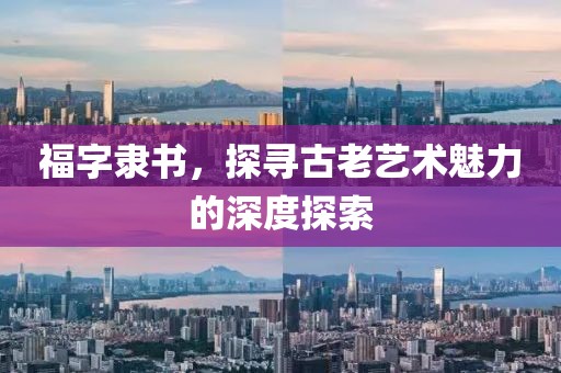 福字隶书，探寻古老艺术魅力的深度探索