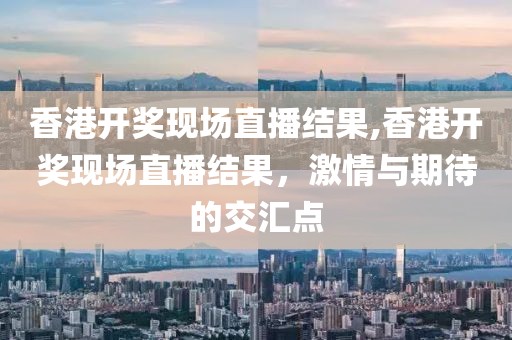 香港开奖现场直播结果,香港开奖现场直播结果，激情与期待的交汇点