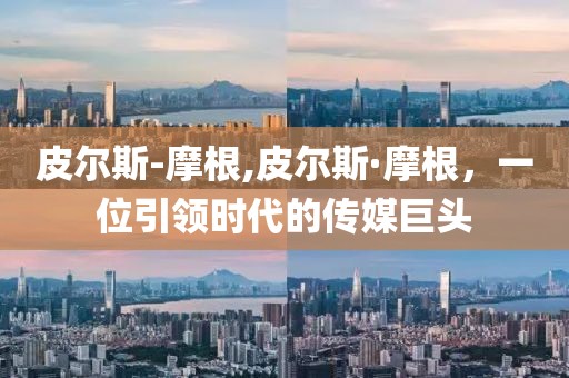 皮尔斯-摩根,皮尔斯·摩根，一位引领时代的传媒巨头