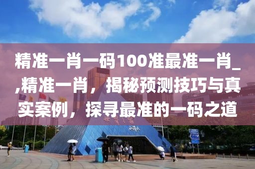 精准一肖一码100准最准一肖_,精准一肖，揭秘预测技巧与真实案例，探寻最准的一码之道