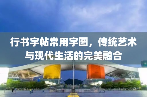 行书字帖常用字图，传统艺术与现代生活的完美融合