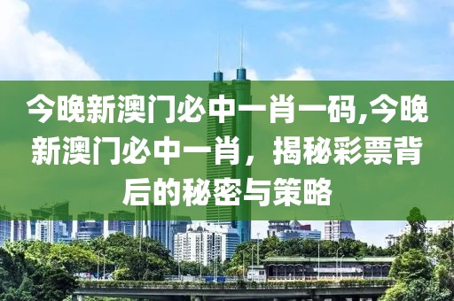 今晚新澳门必中一肖一码,今晚新澳门必中一肖，揭秘彩票背后的秘密与策略