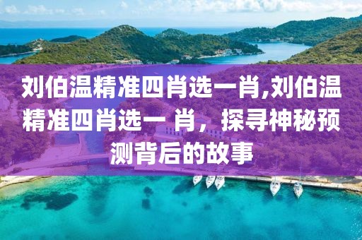 刘伯温精准四肖选一肖,刘伯温精准四肖选一 肖，探寻神秘预测背后的故事