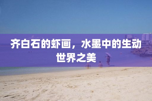 齐白石的虾画，水墨中的生动世界之美