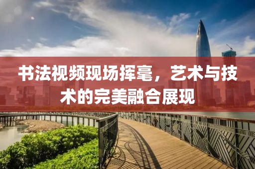书法视频现场挥毫，艺术与技术的完美融合展现
