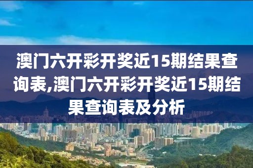 澳门六开彩开奖近15期结果查询表,澳门六开彩开奖近15期结果查询表及分析
