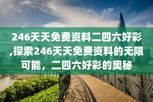 246天天免费资料二四六好彩,探索246天天免费资料的无限可能，二四六好彩的奥秘