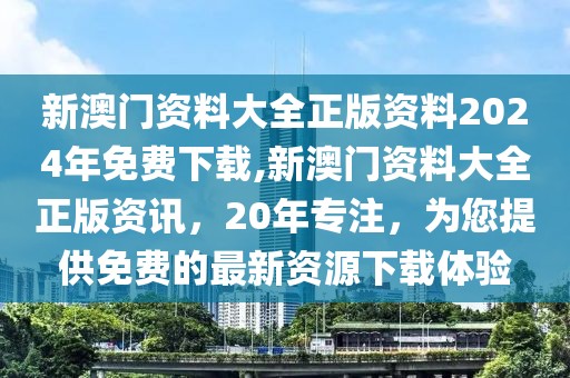 新澳门资料大全正版资料2024年免费下载,新澳门资料大全正版资讯，20年专注，为您提供免费的最新资源下载体验