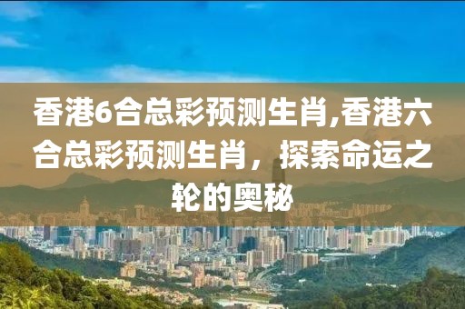 香港6合总彩预测生肖,香港六合总彩预测生肖，探索命运之轮的奥秘