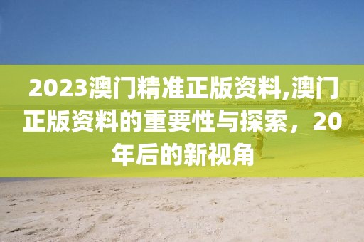 2023澳门精准正版资料,澳门正版资料的重要性与探索，20年后的新视角