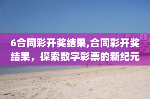 6合同彩开奖结果,合同彩开奖结果，探索数字彩票的新纪元