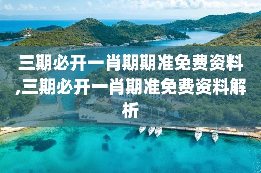 三期必开一肖期期准免费资料,三期必开一肖期准免费资料解析