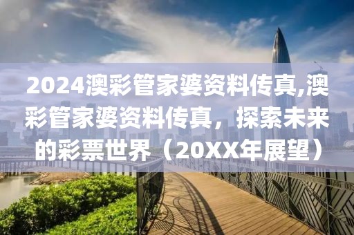 2024澳彩管家婆资料传真,澳彩管家婆资料传真，探索未来的彩票世界（20XX年展望）