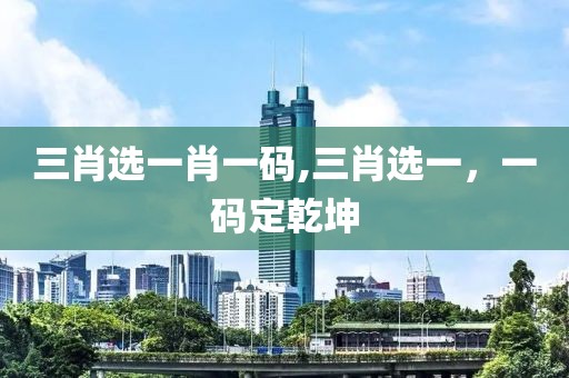 三肖选一肖一码,三肖选一，一码定乾坤