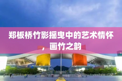 郑板桥竹影摇曳中的艺术情怀，画竹之韵