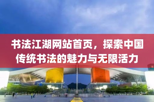 书法江湖网站首页，探索中国传统书法的魅力与无限活力