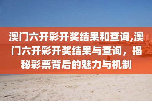 澳门六开彩开奖结果和查询,澳门六开彩开奖结果与查询，揭秘彩票背后的魅力与机制