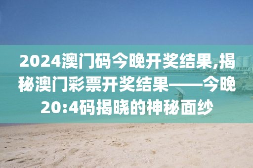 2024澳门码今晚开奖结果,揭秘澳门彩票开奖结果——今晚20:4码揭晓的神秘面纱