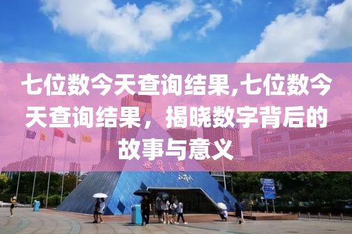 七位数今天查询结果,七位数今天查询结果，揭晓数字背后的故事与意义