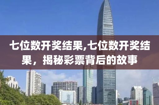 七位数开奖结果,七位数开奖结果，揭秘彩票背后的故事