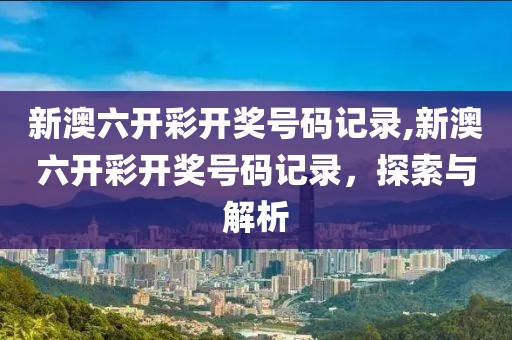 新澳六开彩开奖号码记录,新澳六开彩开奖号码记录，探索与解析