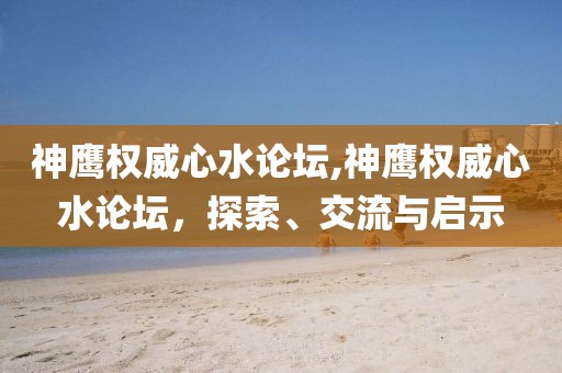 神鹰权威心水论坛,神鹰权威心水论坛，探索、交流与启示