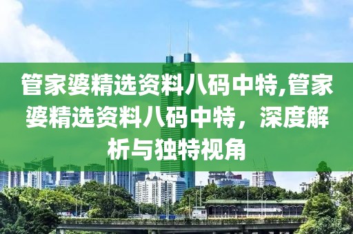 管家婆精选资料八码中特,管家婆精选资料八码中特，深度解析与独特视角