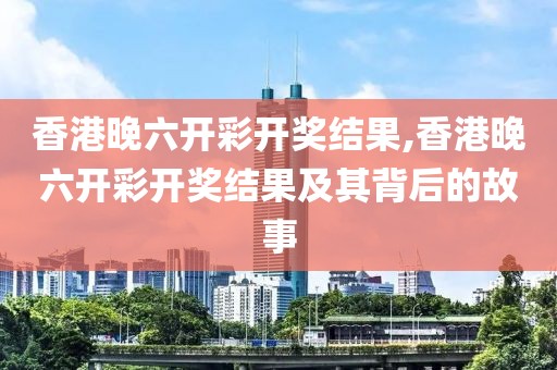 香港晚六开彩开奖结果,香港晚六开彩开奖结果及其背后的故事