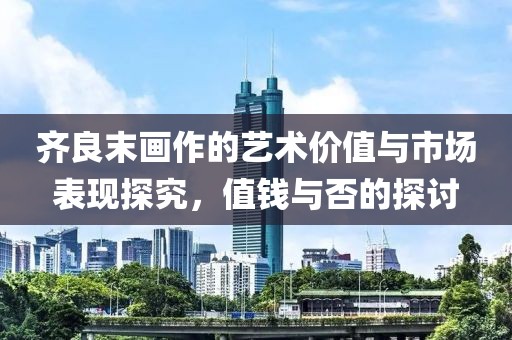 齐良末画作的艺术价值与市场表现探究，值钱与否的探讨